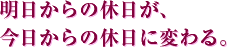 明日からの休日が、今日からの休日に変わる。