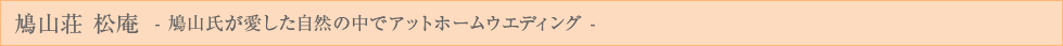 鳩山荘 松庵　－鳩山氏が愛した自然の中でアットホームウエディング－